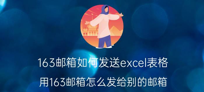 163邮箱如何发送excel表格 用163邮箱怎么发给别的邮箱？